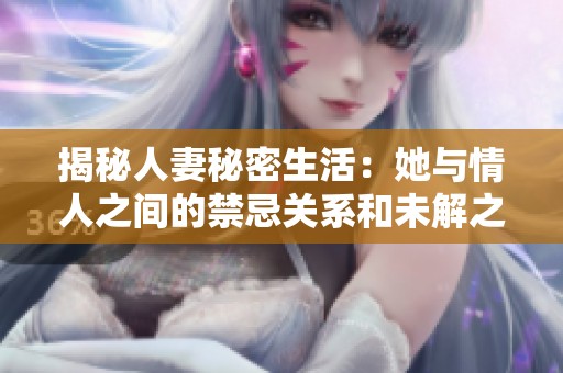 揭秘人妻秘密生活：她与情人之间的禁忌关系和未解之谜