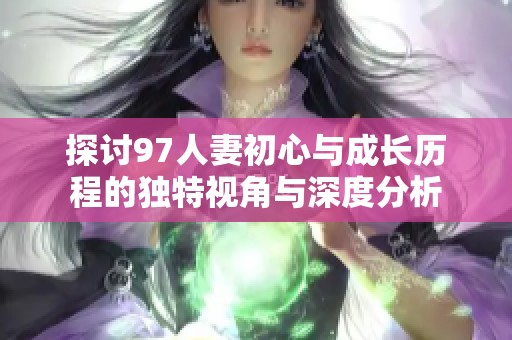 探讨97人妻初心与成长历程的独特视角与深度分析