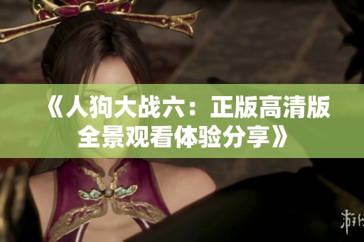 《人狗大战六：正版高清版全景观看体验分享》