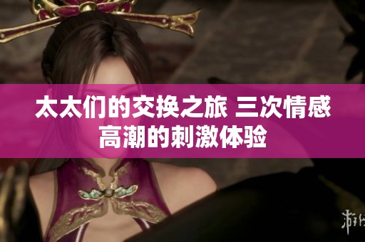 太太们的交换之旅 三次情感高潮的刺激体验
