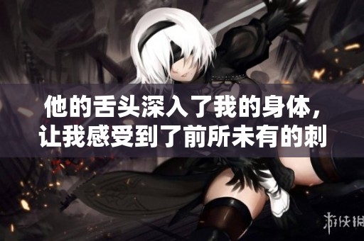 他的舌头深入了我的身体，让我感受到了前所未有的刺激与快感