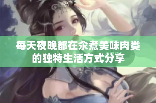 每天夜晚都在汆煮美味肉类的独特生活方式分享
