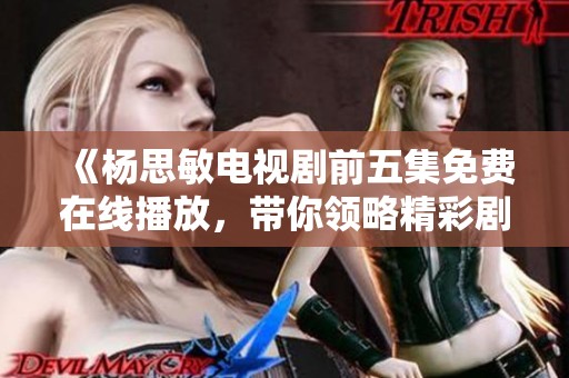 《杨思敏电视剧前五集免费在线播放，带你领略精彩剧情》