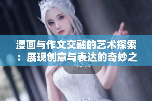 漫画与作文交融的艺术探索：展现创意与表达的奇妙之旅