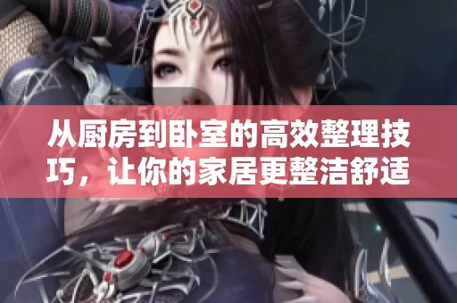 从厨房到卧室的高效整理技巧，让你的家居更整洁舒适