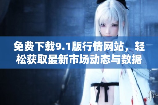 免费下载9.1版行情网站，轻松获取最新市场动态与数据