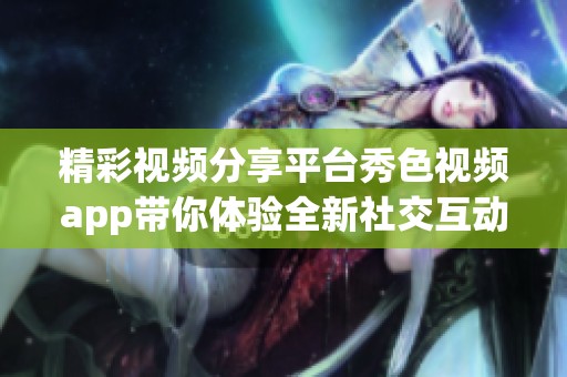 精彩视频分享平台秀色视频app带你体验全新社交互动乐趣