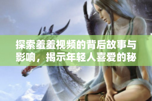 探索羞羞视频的背后故事与影响，揭示年轻人喜爱的秘密内容