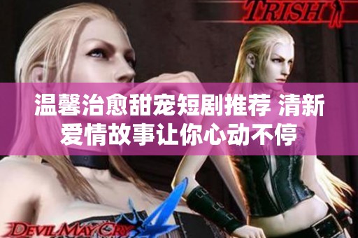 温馨治愈甜宠短剧推荐 清新爱情故事让你心动不停