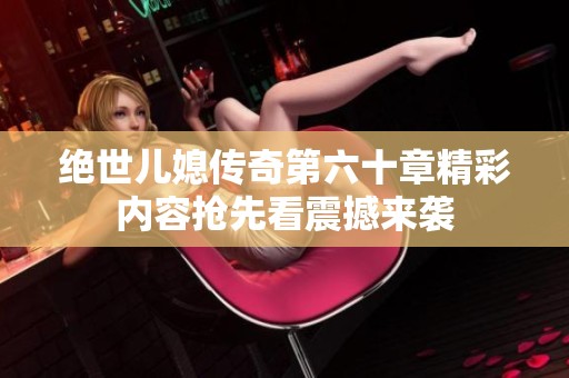 绝世儿媳传奇第六十章精彩内容抢先看震撼来袭
