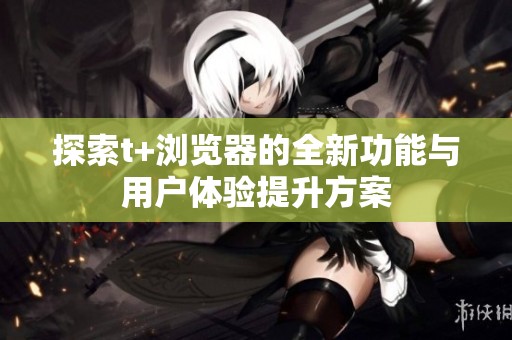 探索t+浏览器的全新功能与用户体验提升方案
