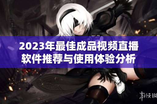2023年最佳成品视频直播软件推荐与使用体验分析