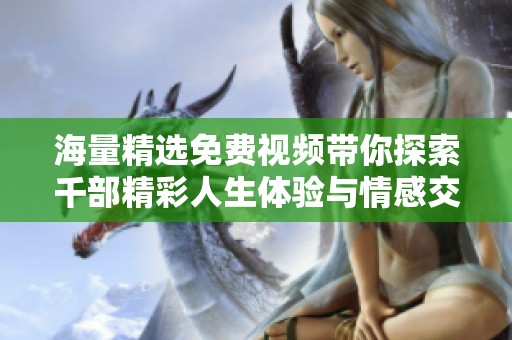 海量精选免费视频带你探索千部精彩人生体验与情感交织的故事