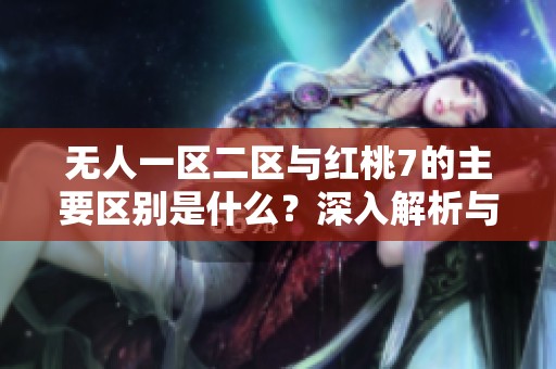 无人一区二区与红桃7的主要区别是什么？深入解析与对比