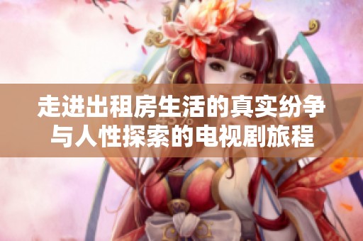 走进出租房生活的真实纷争与人性探索的电视剧旅程
