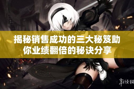 揭秘销售成功的三大秘笈助你业绩翻倍的秘诀分享