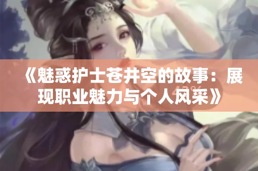 《魅惑护士苍井空的故事：展现职业魅力与个人风采》