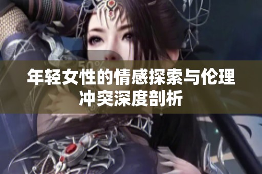 年轻女性的情感探索与伦理冲突深度剖析