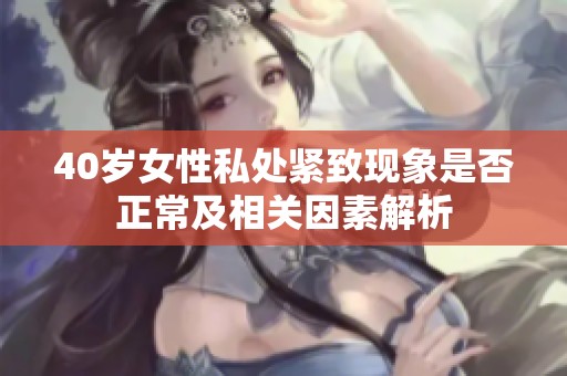 40岁女性私处紧致现象是否正常及相关因素解析
