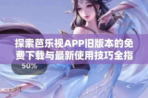 探索芭乐视APP旧版本的免费下载与最新使用技巧全指南