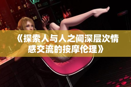 《探索人与人之间深层次情感交流的按摩伦理》