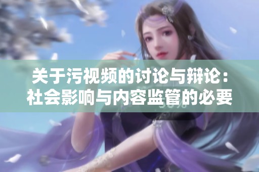 关于污视频的讨论与辩论：社会影响与内容监管的必要性