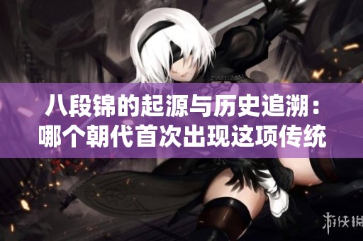 八段锦的起源与历史追溯：哪个朝代首次出现这项传统健身法