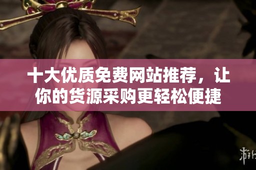 十大优质免费网站推荐，让你的货源采购更轻松便捷