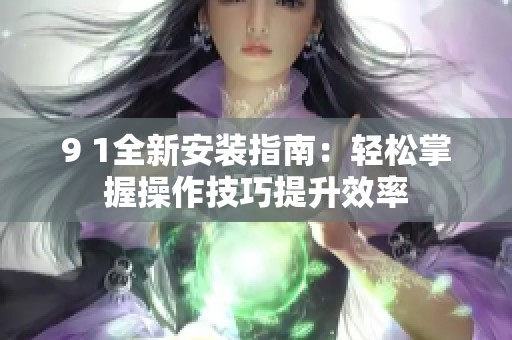 9 1全新安装指南：轻松掌握操作技巧提升效率