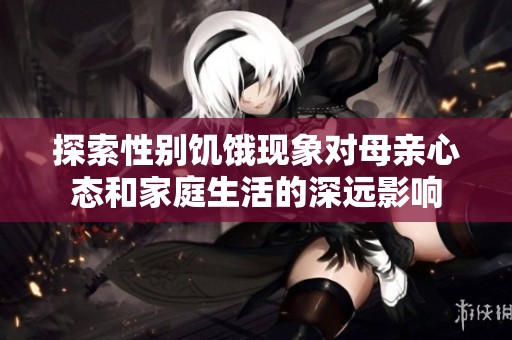 探索性别饥饿现象对母亲心态和家庭生活的深远影响