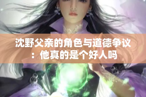 沈野父亲的角色与道德争议：他真的是个好人吗