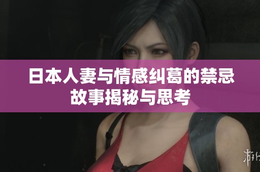 日本人妻与情感纠葛的禁忌故事揭秘与思考