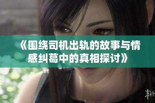 《围绕司机出轨的故事与情感纠葛中的真相探讨》