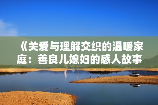 《关爱与理解交织的温暖家庭：善良儿媳妇的感人故事》