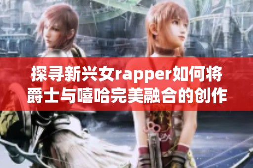 探寻新兴女rapper如何将爵士与嘻哈完美融合的创作之路