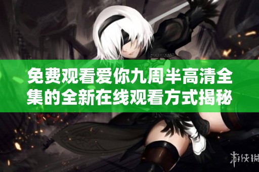 免费观看爱你九周半高清全集的全新在线观看方式揭秘