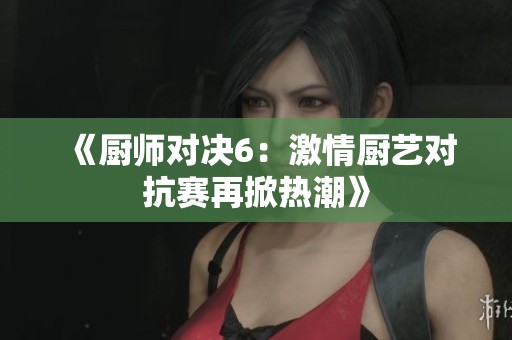 《厨师对决6：激情厨艺对抗赛再掀热潮》