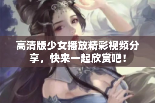 高清版少女播放精彩视频分享，快来一起欣赏吧！