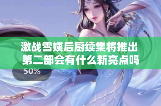 激战雪姨后厨续集将推出 第二部会有什么新亮点吗