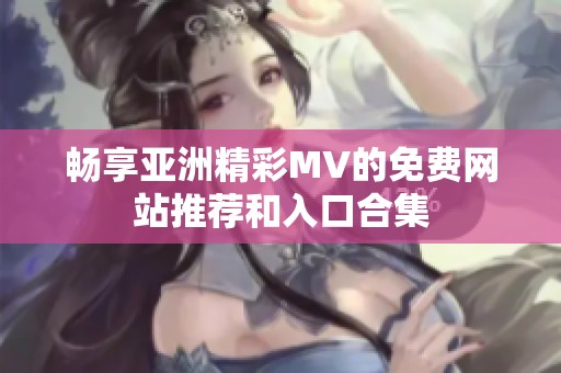 畅享亚洲精彩MV的免费网站推荐和入口合集