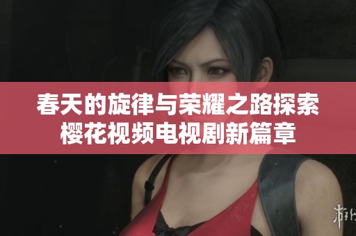 春天的旋律与荣耀之路探索樱花视频电视剧新篇章