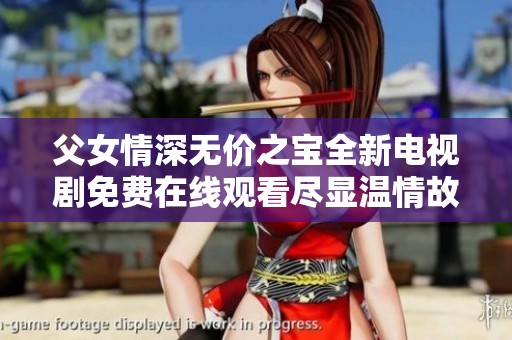 父女情深无价之宝全新电视剧免费在线观看尽显温情故事