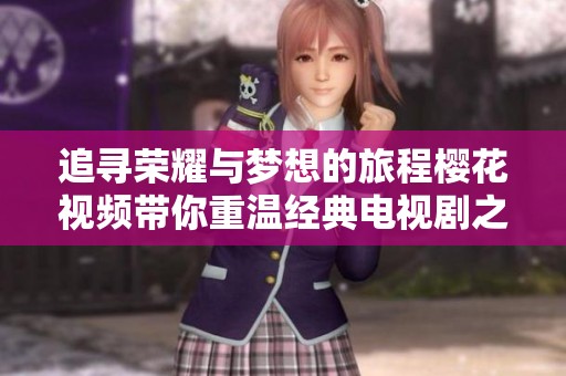 追寻荣耀与梦想的旅程樱花视频带你重温经典电视剧之美