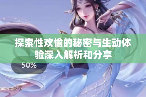 探索性欢愉的秘密与生动体验深入解析和分享