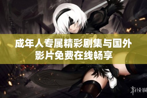 成年人专属精彩剧集与国外影片免费在线畅享