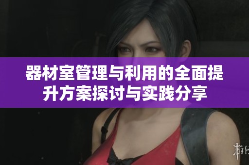 器材室管理与利用的全面提升方案探讨与实践分享
