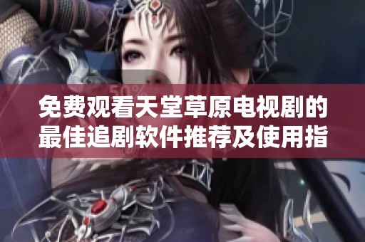 免费观看天堂草原电视剧的最佳追剧软件推荐及使用指南
