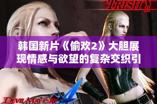 韩国新片《偷欢2》大胆展现情感与欲望的复杂交织引发热议
