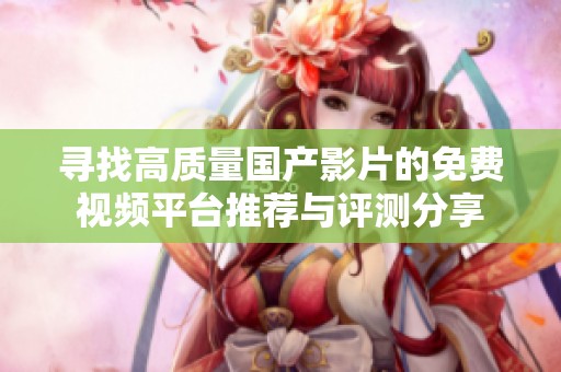 寻找高质量国产影片的免费视频平台推荐与评测分享