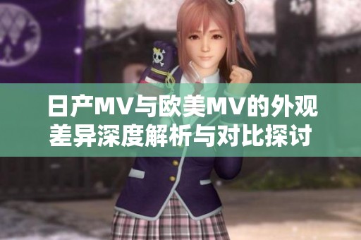 日产MV与欧美MV的外观差异深度解析与对比探讨